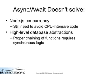 Copyright © 2017 M/Gateway Developments Ltd
Async/Await Doesn't solve:
• Node.js concurrency
– Still need to avoid CPU-int...