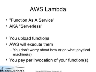 Copyright © 2017 M/Gateway Developments Ltd
AWS Lambda
• "Function As A Service"
• AKA "Serverless"
• You upload functions...
