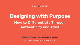 Designing with Purpose
How to Differentiate Through
Authenticity and Trust
Business FInland - Ecom Growth Program
HELSINKI, FINLAND • OCTOBER 11, 2018
 