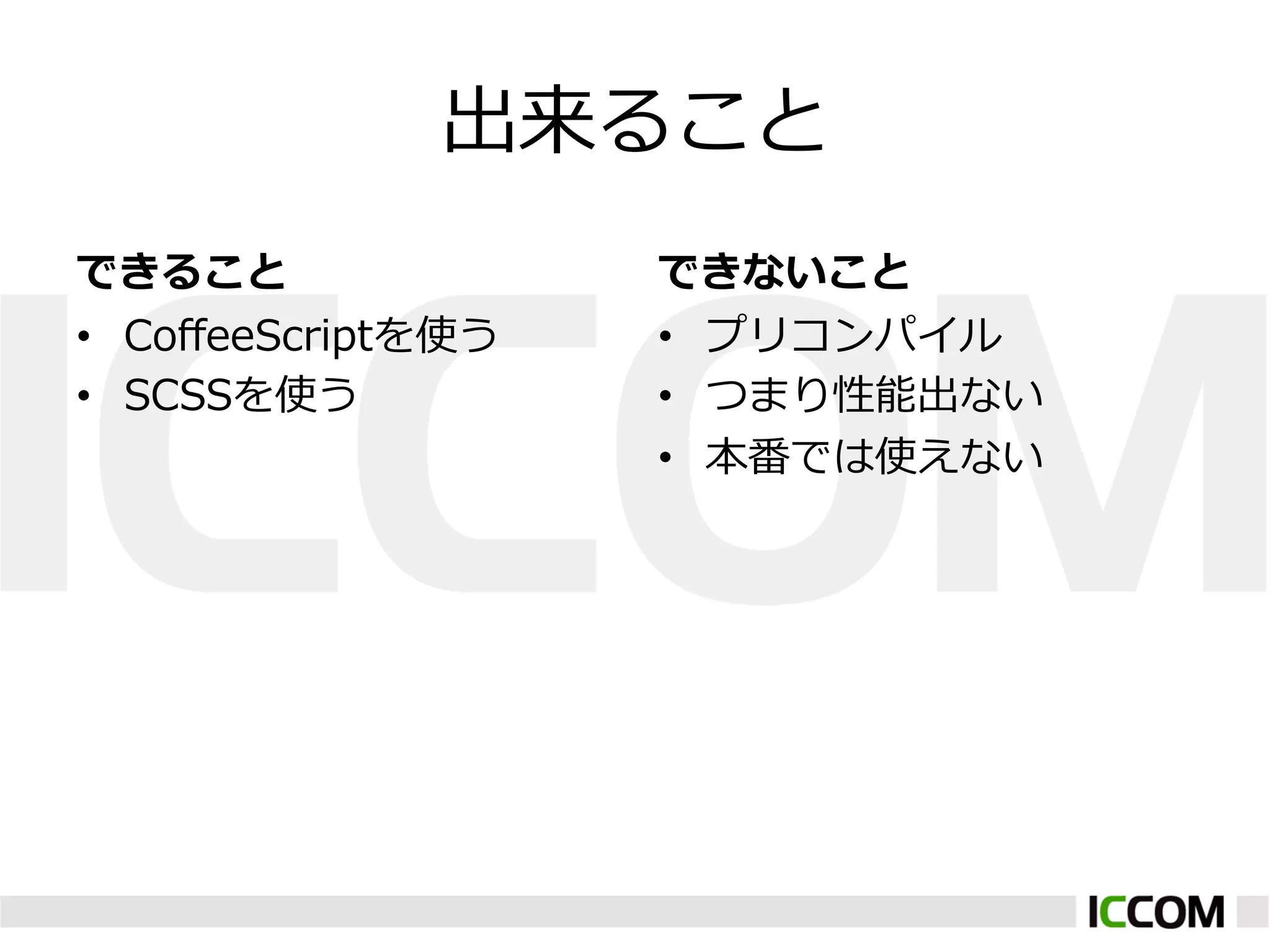 出来ること
できること               できないこと
•  CoﬀeeScriptを使う   •  プリコンパイル
•  SCSSを使う          •  つまり性能出ない
                    •  本番では使えない
 