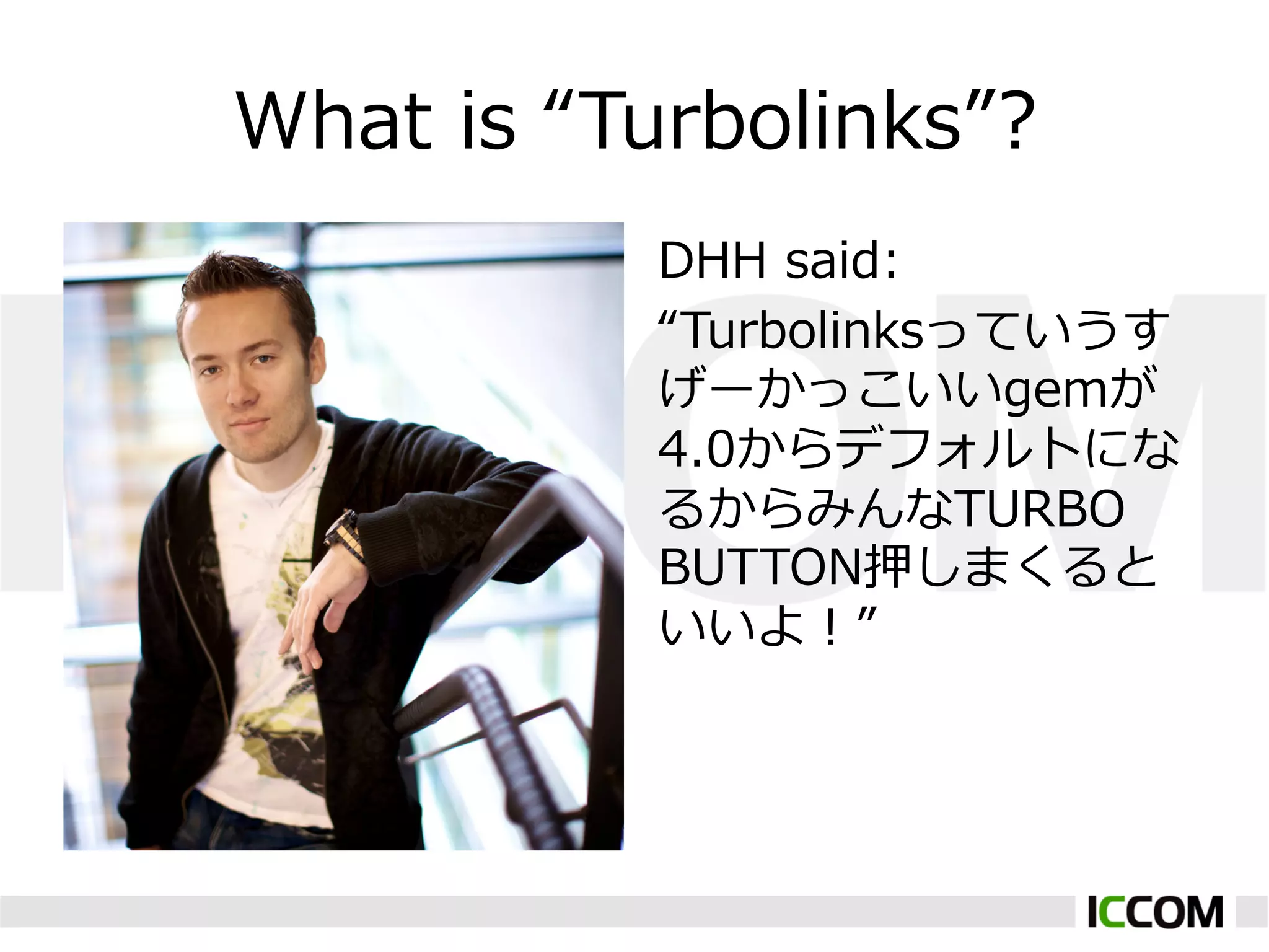 What  is  “Turbolinks”?
            DHH  said:
            “Turbolinksっていうす
            げーかっこいいgemが
            4.0からデフォルトにな
            るからみんなTURBO  
            BUTTON押しまくると
            いいよ！”
 