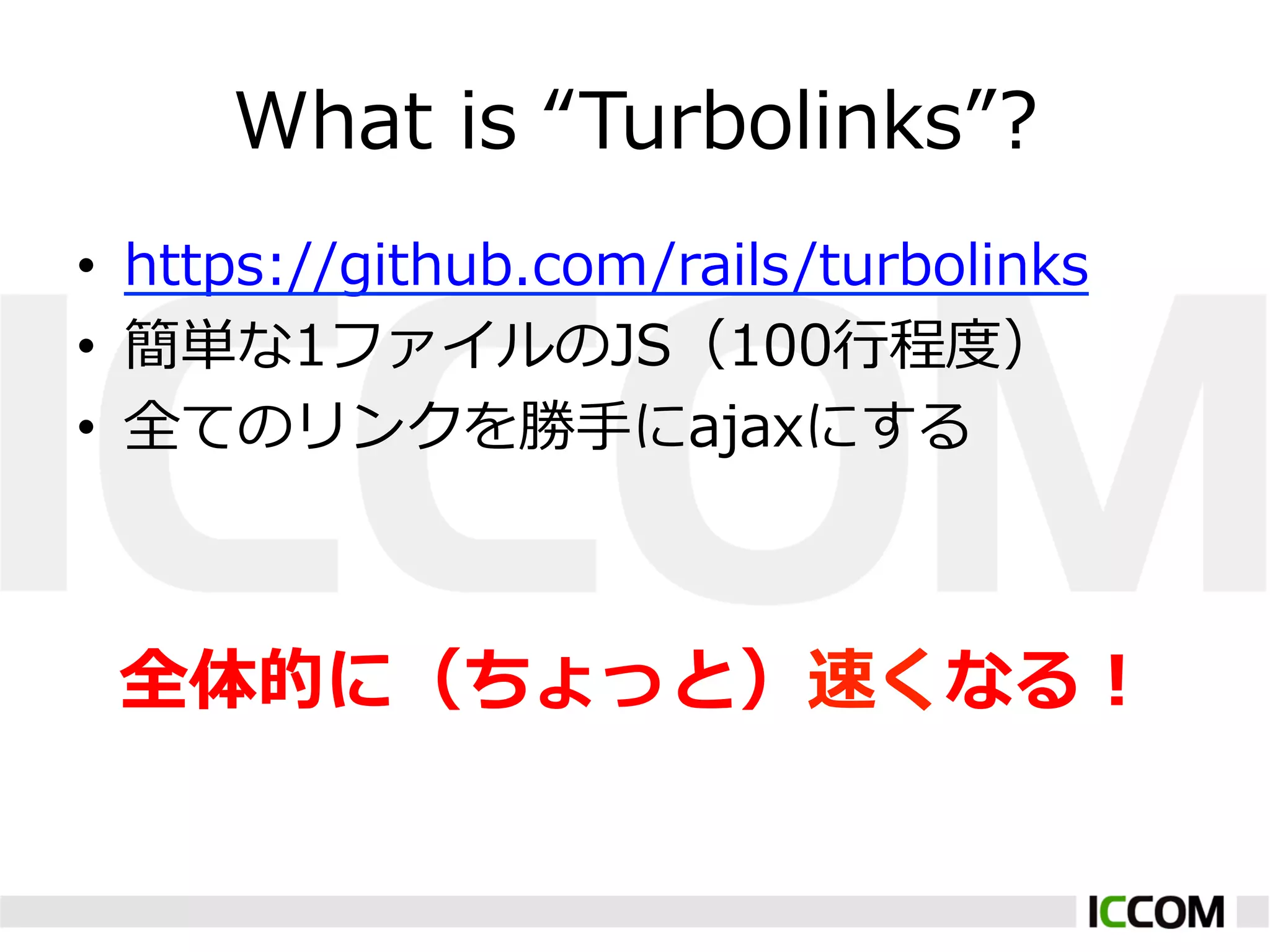 What  is  “Turbolinks”?
•  https://github.com/rails/turbolinks
•  簡単な1ファイルのJS（100⾏行行程度度）
•  全てのリンクを勝⼿手にajaxにする



 全体的に（ちょっと）速くなる！
 