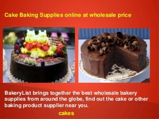 Cake Baking Supplies online at wholesale price
BakeryList brings together the best wholesale bakery
supplies from around the globe, find out the cake or other
baking product supplier near you.
cakes
 
