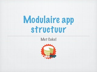 Modulaire app
 structuur
    Met Cake!
 