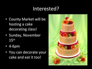 Interested? County Market will be hosting a cake decorating class! Sunday, November 15 th 4-6pm You can decorate your cake and eat it too! 