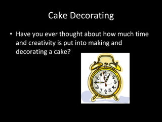 Cake Decorating Have you ever thought about how much time and creativity is put into making and decorating a cake? 