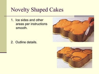 Novelty Shaped Cakes
1. Ice sides and other
areas per instructions
smooth.

2. Outline details.

 
