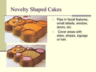 Novelty Shaped Cakes
3. Pipe in facial features,

small details, window,
doors, etc.
4. Cover areas with
stars, stripes, zigzags
or hair.

 