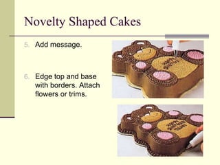 Novelty Shaped Cakes
5. Add message.

6. Edge top and base

with borders. Attach
flowers or trims.

 