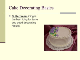 Cake Decorating Basics
 Buttercream icing is

the best icing for taste
and good decorating
results.

 