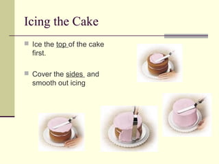 Icing the Cake
 Ice the top of the cake

first.
 Cover the sides and

smooth out icing

 