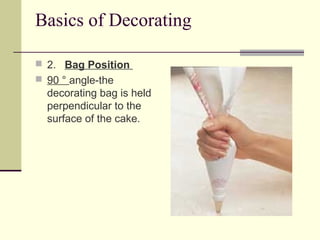 Basics of Decorating
 2. Bag Position
 90 ° angle-the

decorating bag is held
perpendicular to the
surface of the cake.

 