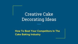 Creative Cake
Decorating Ideas
How To Beat Your Competitors In The
Cake Baking Industry
 