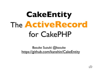 CakeEntity
The ActiveRecord
     for CakePHP
        Basuke Suzuki @basuke
  https://github.com/kanshin/CakeEntity
 
