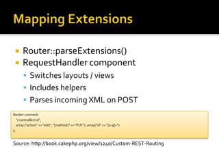 Mapping ExtensionsRouter::parseExtensions()RequestHandler componentSwitches layouts / viewsIncludes helpersParses incoming XML on POSTRouter::connect(     "/:controller/:id”,    array ("action" => "edit", "[method]" => "PUT"), array("id" => "[0-9]+”));Source: http://book.cakephp.org/view/1240/Custom-REST-Routing