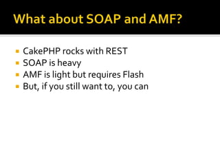 What about SOAP and AMF?CakePHP rocks with RESTSOAP is heavyAMF is light but requires FlashBut, if you still want to, you can