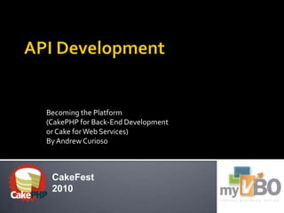 API Development Becoming the Platform (CakePHP for Back-End Development or Cake for Web Services) By Andrew Curioso CakeFest 2010 