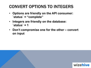 CONVERT OPTIONS TO INTEGERS
• Options are friendly on the API consumer:
`status` = “complete”
• Integers are friendly on the database:
`status` = 1
• Don’t compromise one for the other – convert
on input
 