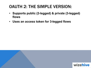 OAUTH 2: THE SIMPLE VERSION:
• Supports public (2-legged) & private (3-legged)
flows
• Uses an access token for 3-legged flows
 