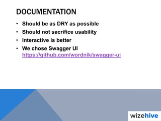 DOCUMENTATION
• Should be as DRY as possible
• Should not sacrifice usability
• Interactive is better
• We chose Swagger UI
https://github.com/wordnik/swagger-ui
 