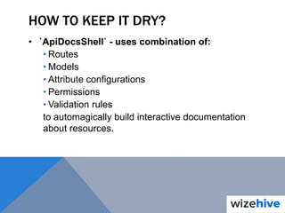 HOW TO KEEP IT DRY?
• `ApiDocsShell` - uses combination of:
• Routes
• Models
• Attribute configurations
• Permissions
• Validation rules
to automagically build interactive documentation
about resources.
 