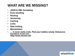 WHAT ARE WE MISSING?
• JSON & XML formatting
• Error handling
• Routing
• Versioning
• Caching
• Links
• Rate limiting
• Monetization
• … it never really ends. Pick your battles wisely. Outsource
functions if you can:
http://www.3scale.net/
 