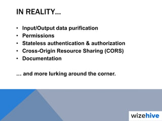 IN REALITY…
• Input/Output data purification
• Permissions
• Stateless authentication & authorization
• Cross-Origin Resource Sharing (CORS)
• Documentation
… and more lurking around the corner.
 