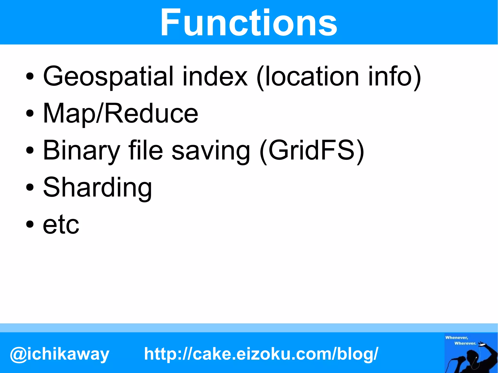 Functions
 ● Geospatial index (location info)
 ● Map/Reduce

 ● Binary file saving (GridFS)

 ● Sharding

 ● etc




@ichikaway   http://cake.eizoku.com/blog/
 