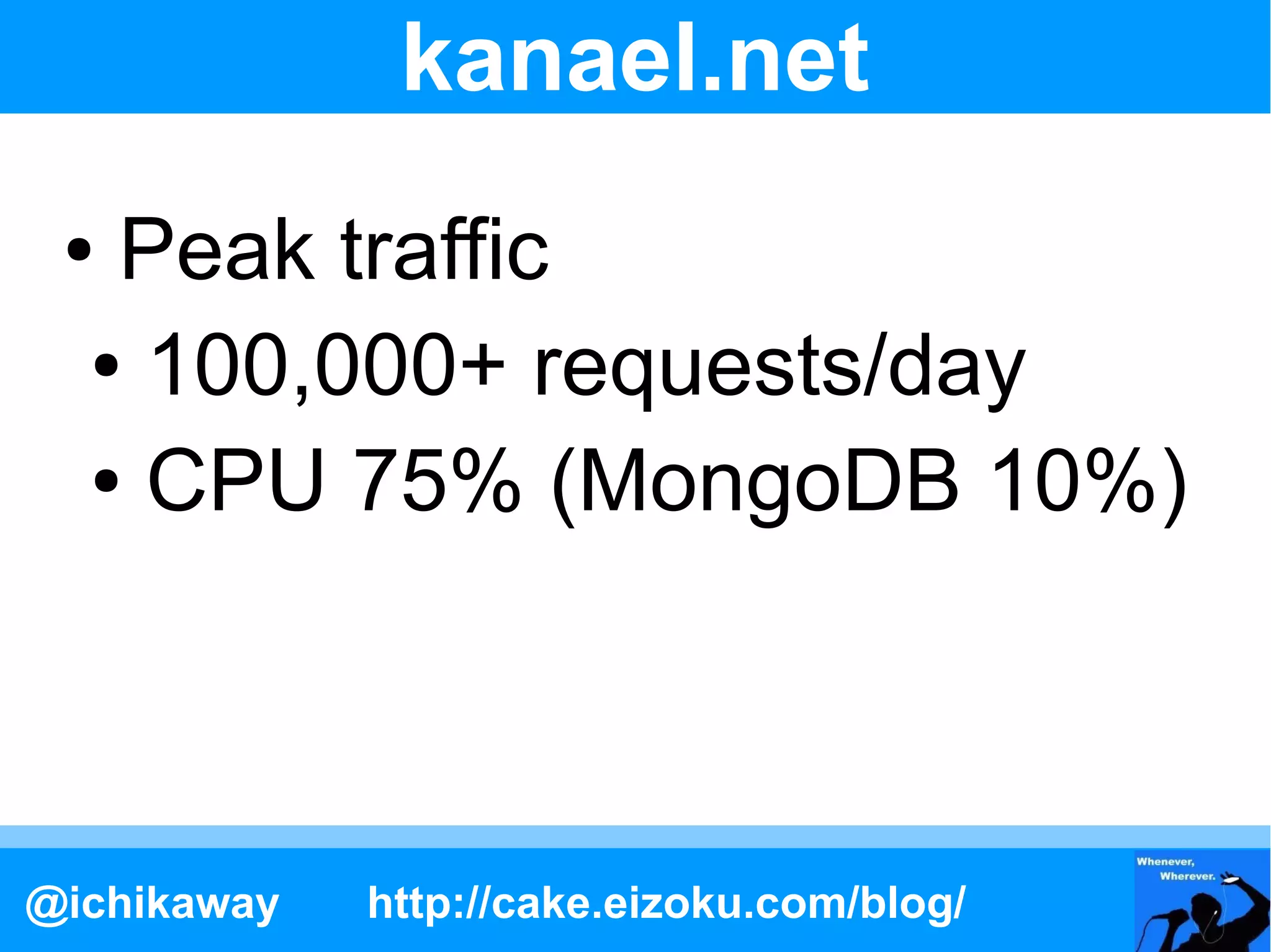 kanael.net
 ● Peak traffic
  ● 100,000+ requests/day

  ● CPU 75% (MongoDB 10%)




@ichikaway   http://cake.eizoku.com/blog/
 