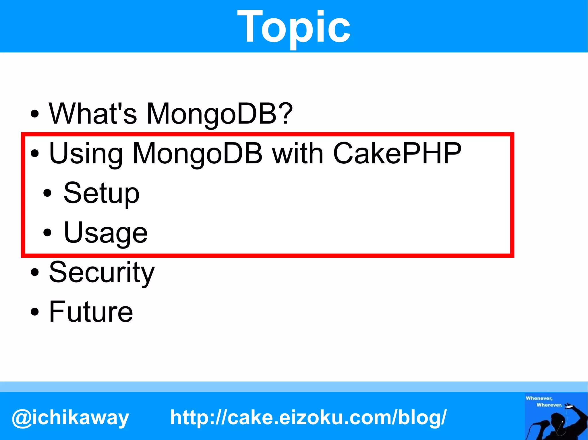 Topic
 ● What's MongoDB?
 ● Using MongoDB with CakePHP

  ● Setup

  ● Usage

 ● Security

 ● Future




@ichikaway   http://cake.eizoku.com/blog/
 