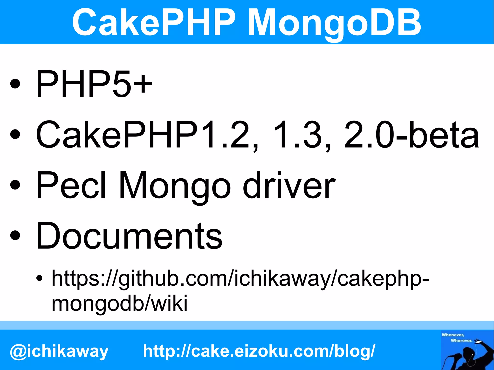 CakePHP MongoDB
   PHP5+
   CakePHP1.2, 1.3, 2.0-beta
   Pecl Mongo driver
   Documents
    ●   https://github.com/ichikaway/cakephp-
        mongodb/wiki

@ichikaway      http://cake.eizoku.com/blog/
 