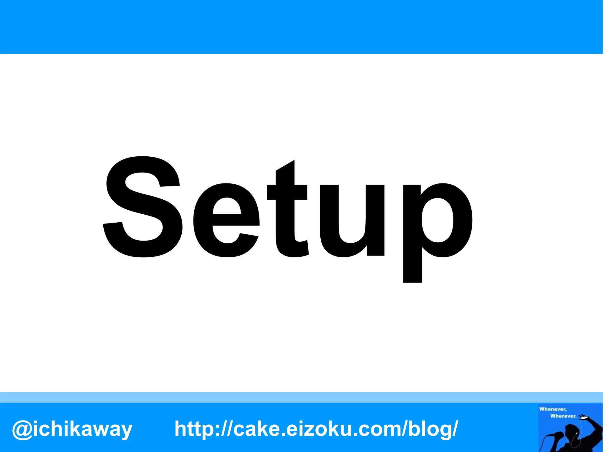 Setup
@ichikaway   http://cake.eizoku.com/blog/
 