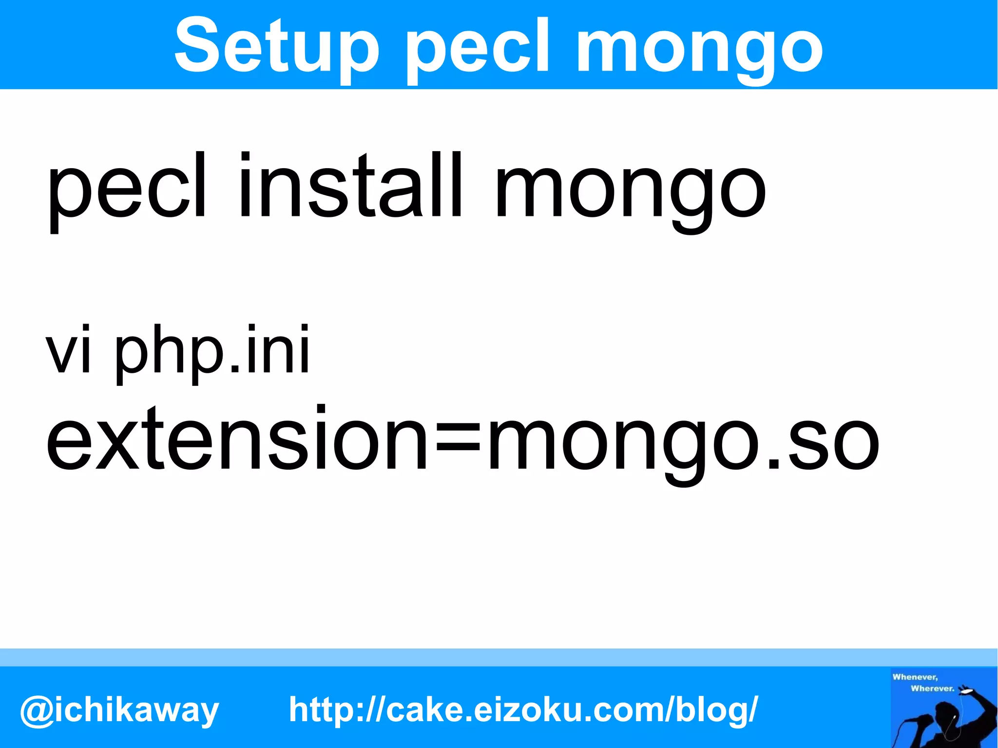 Setup pecl mongo
 pecl install mongo
 vi php.ini
 extension=mongo.so

@ichikaway   http://cake.eizoku.com/blog/
 