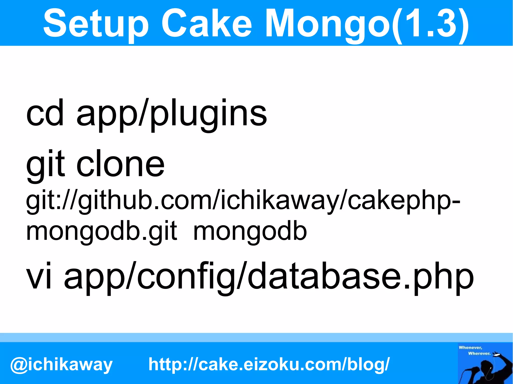 Setup Cake Mongo(1.3)

 cd app/plugins
 git clone
 git://github.com/ichikaway/cakephp-
 mongodb.git mongodb
 vi app/config/database.php

@ichikaway   http://cake.eizoku.com/blog/
 