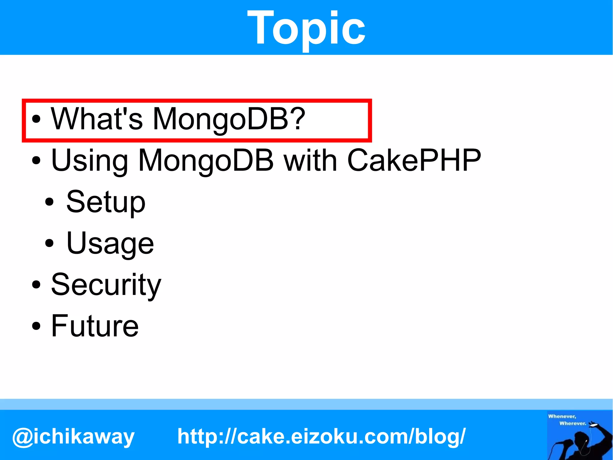 Topic
 ● What's MongoDB?
 ● Using MongoDB with CakePHP

  ● Setup

  ● Usage

 ● Security

 ● Future




@ichikaway   http://cake.eizoku.com/blog/
 