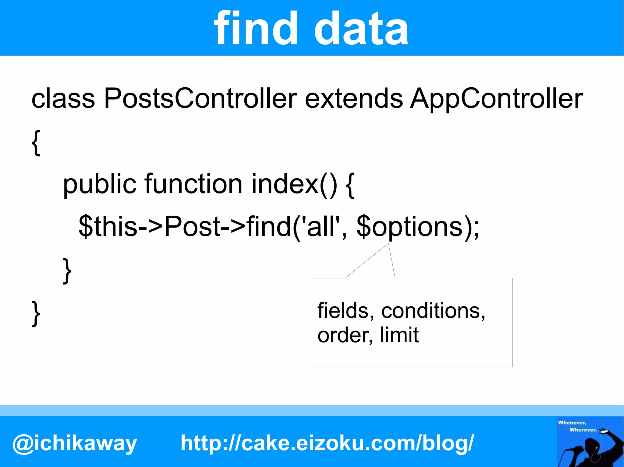find data
 class PostsController extends AppController
 {
     public function index() {
         $this->Post->find('all', $options);
     }
 }                            fields, conditions,
                              order, limit



@ichikaway       http://cake.eizoku.com/blog/
 