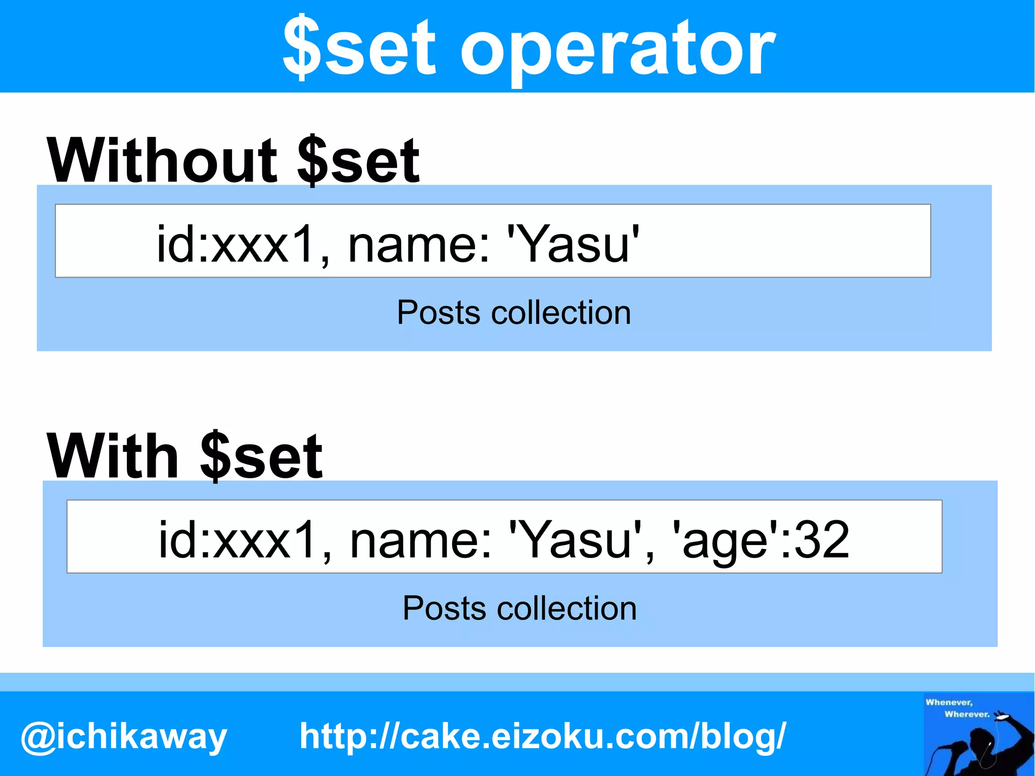 $set operator
 Without $set
      id:xxx1, name: 'Yasu'
                  Posts collection



 With $set
      id:xxx1, name: 'Yasu', 'age':32
                  Posts collection


@ichikaway   http://cake.eizoku.com/blog/
 