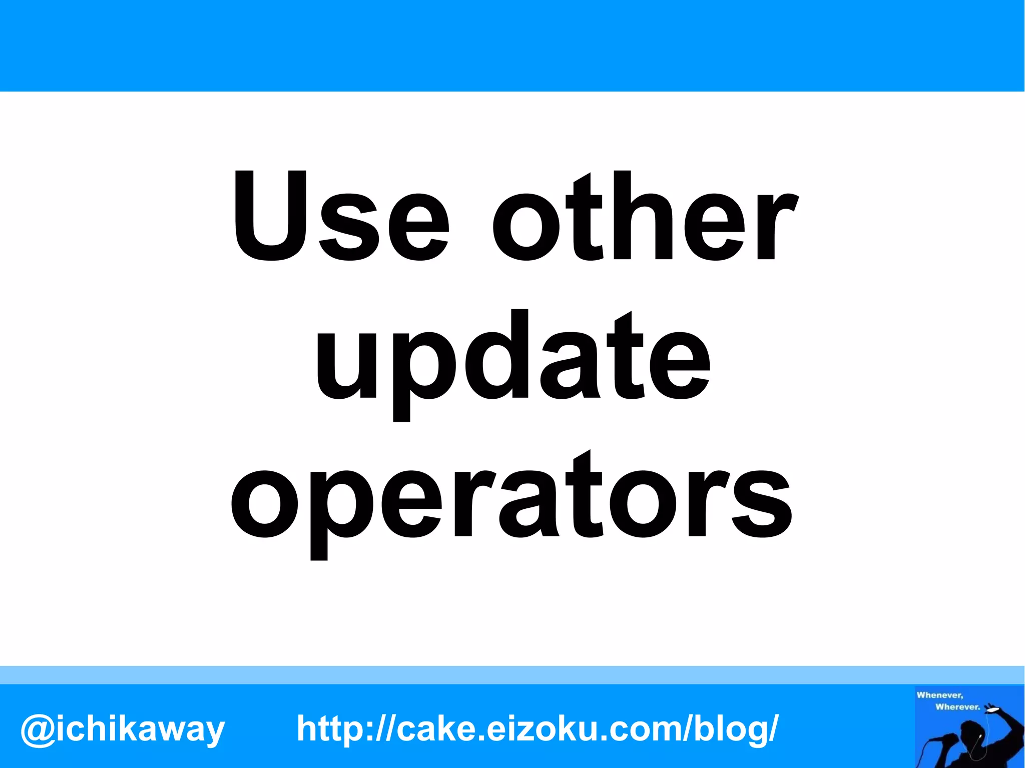 Use other
              update
             operators
@ichikaway    http://cake.eizoku.com/blog/
 