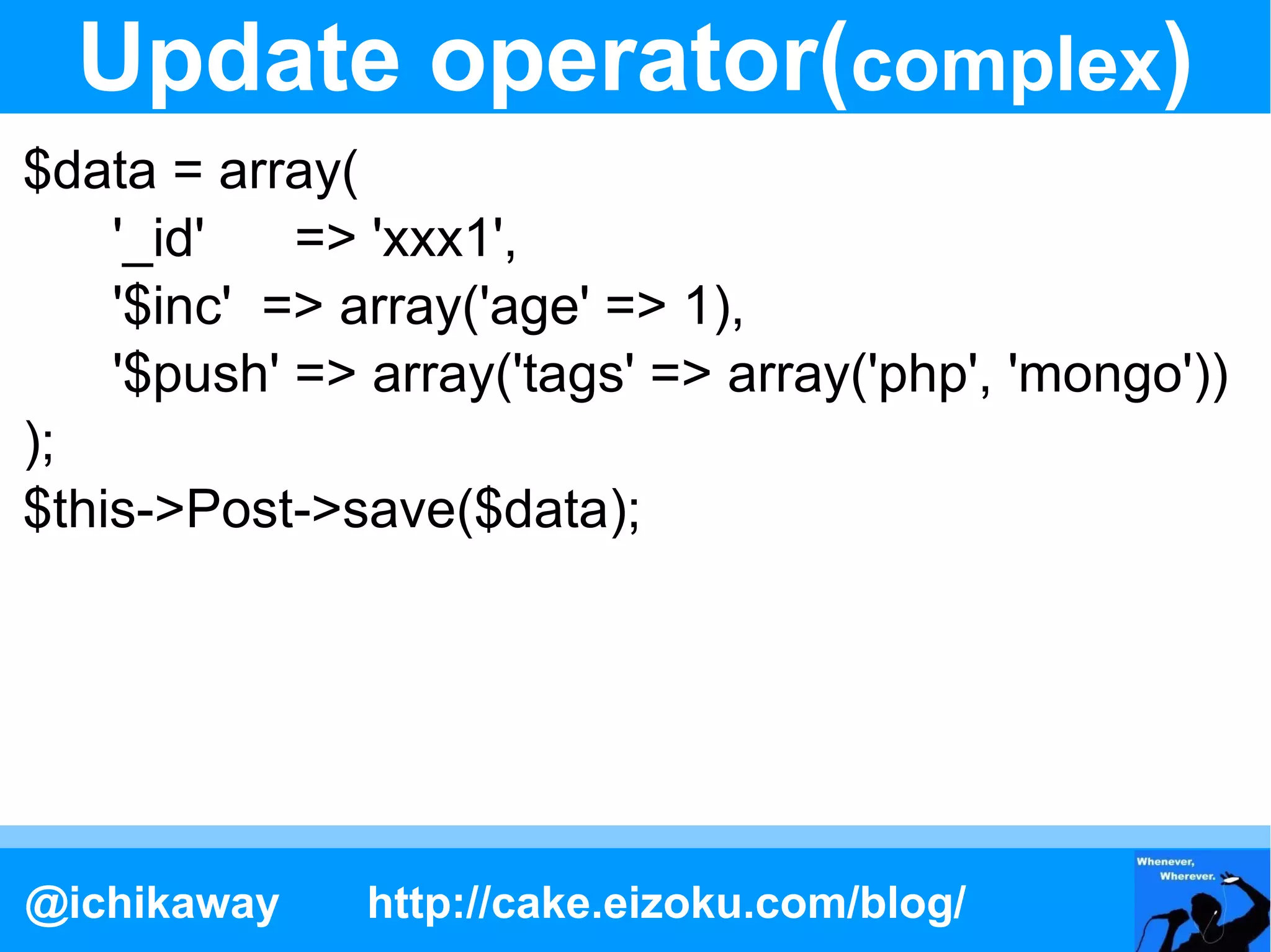 Update operator(complex)
$data = array(
    '_id'   => 'xxx1',
    '$inc' => array('age' => 1),
    '$push' => array('tags' => array('php', 'mongo'))
);
$this->Post->save($data);




@ichikaway     http://cake.eizoku.com/blog/
 