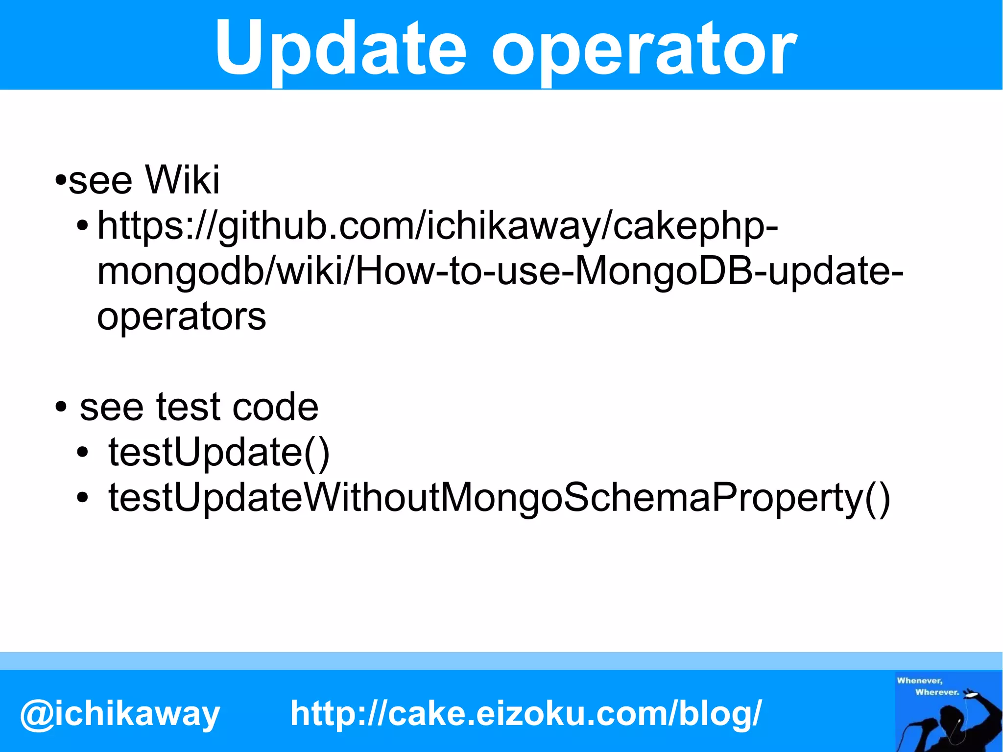 Update operator
 ●see Wiki
  ● https://github.com/ichikaway/cakephp-

    mongodb/wiki/How-to-use-MongoDB-update-
    operators

 ●   see test code
     ● testUpdate()

     ● testUpdateWithoutMongoSchemaProperty()




@ichikaway     http://cake.eizoku.com/blog/
 