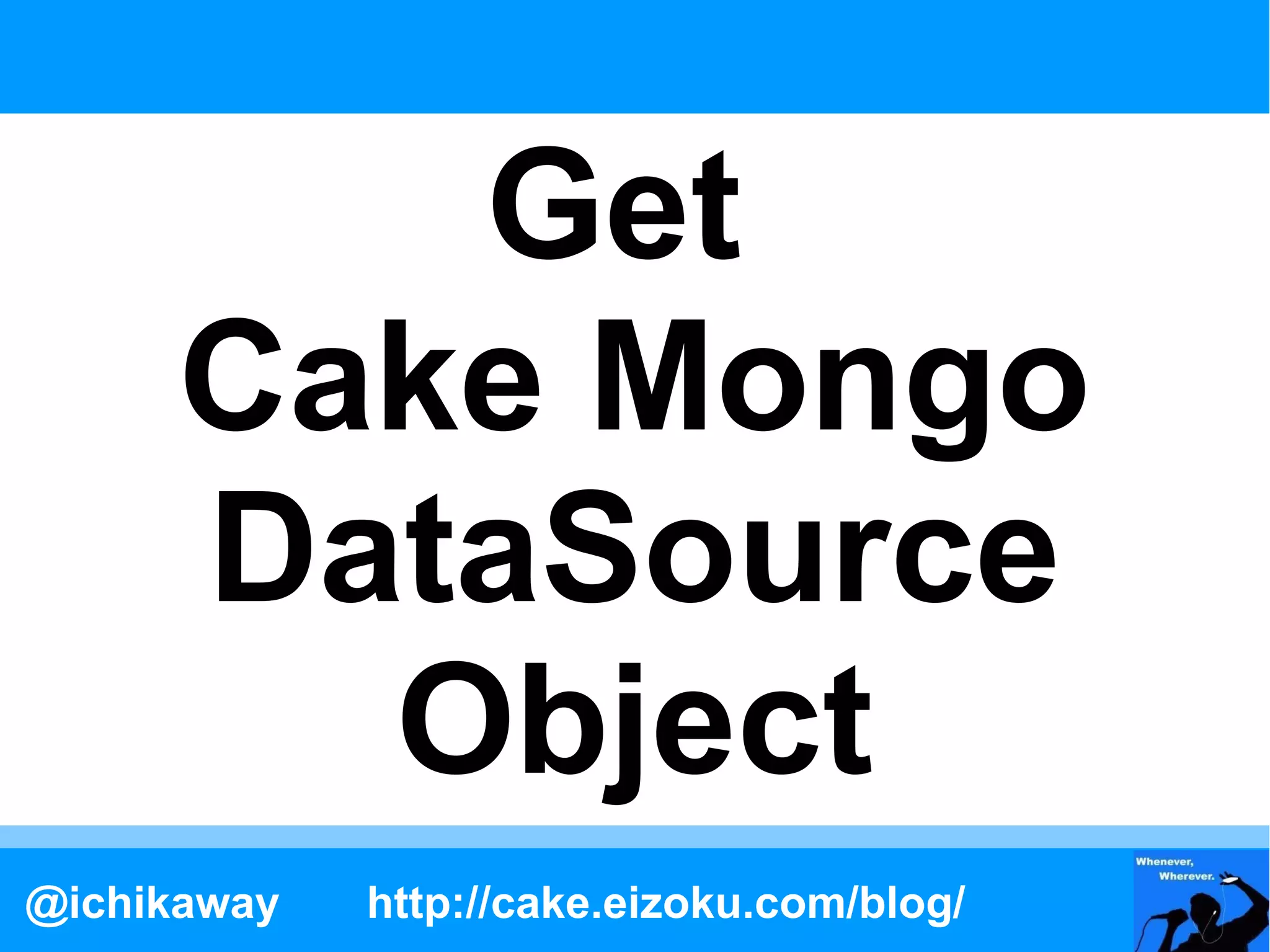 Get
      Cake Mongo
      DataSource
        Object
@ichikaway   http://cake.eizoku.com/blog/
 