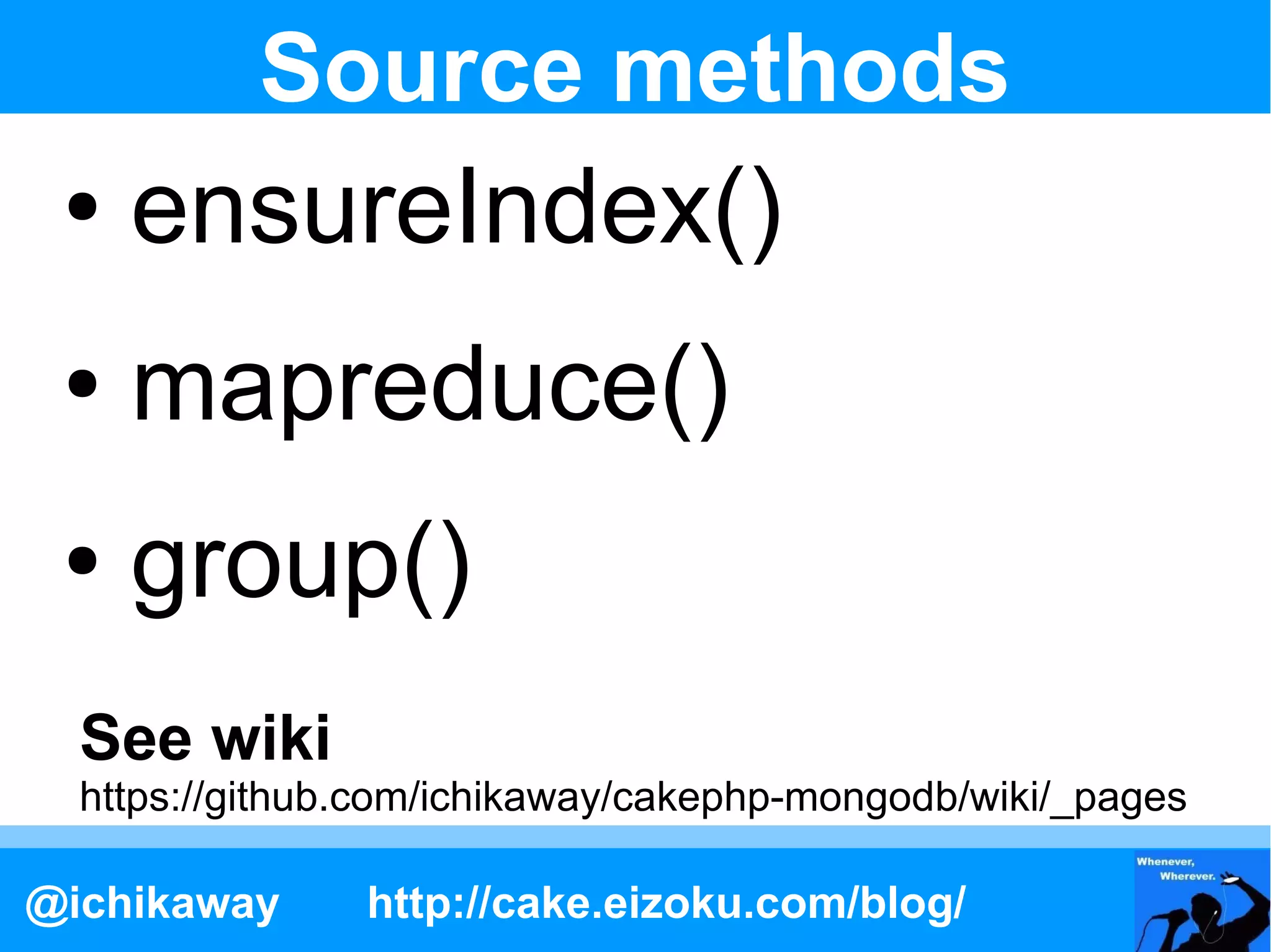Source methods
 ●   ensureIndex()
 ●   mapreduce()
 ●   group()
  See wiki
  https://github.com/ichikaway/cakephp-mongodb/wiki/_pages

@ichikaway      http://cake.eizoku.com/blog/
 