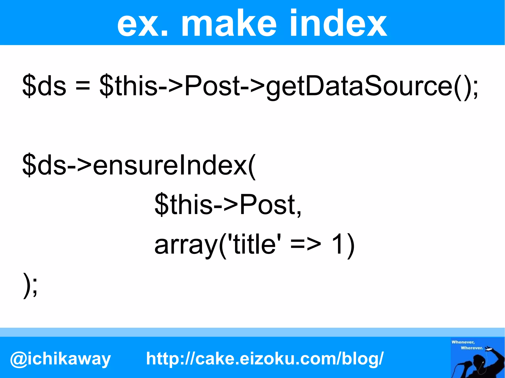 ex. make index
 $ds = $this->Post->getDataSource();

 $ds->ensureIndex(
          $this->Post,
          array('title' => 1)
 );

@ichikaway    http://cake.eizoku.com/blog/
 