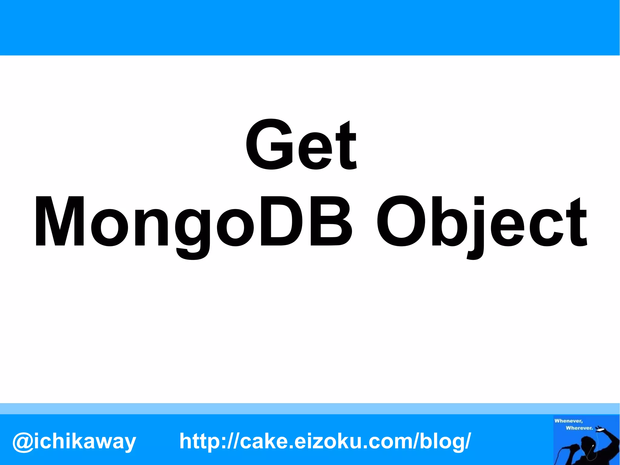 Get
 MongoDB Object

@ichikaway   http://cake.eizoku.com/blog/
 