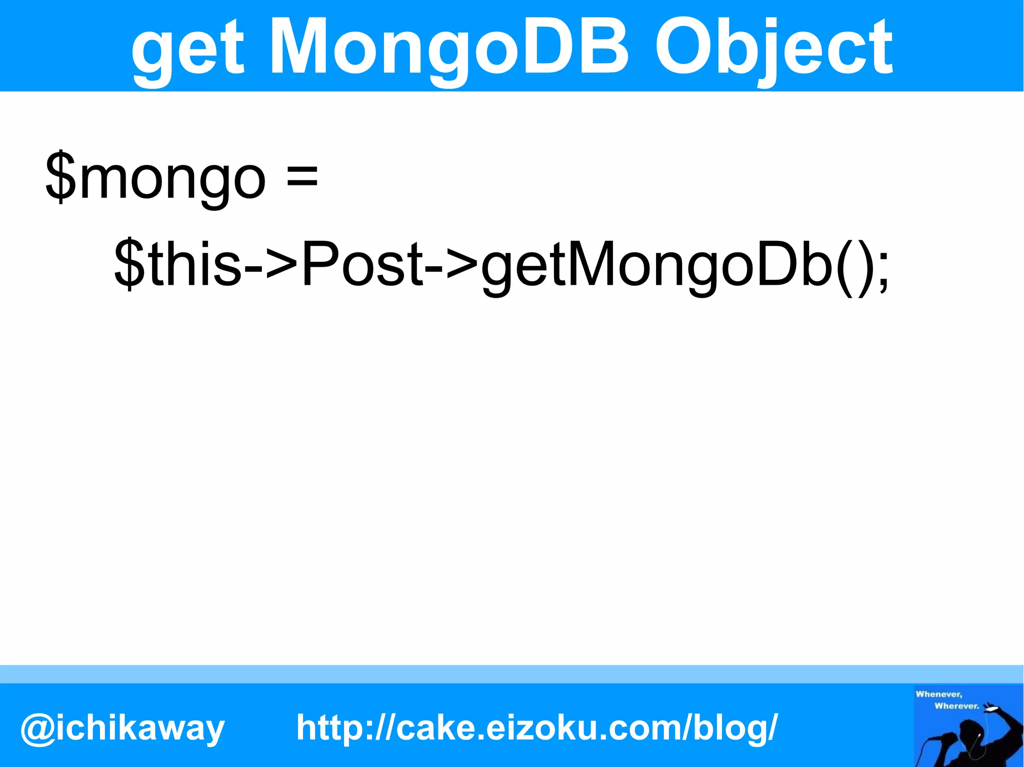 get MongoDB Object
 $mongo =
   $this->Post->getMongoDb();




@ichikaway   http://cake.eizoku.com/blog/
 