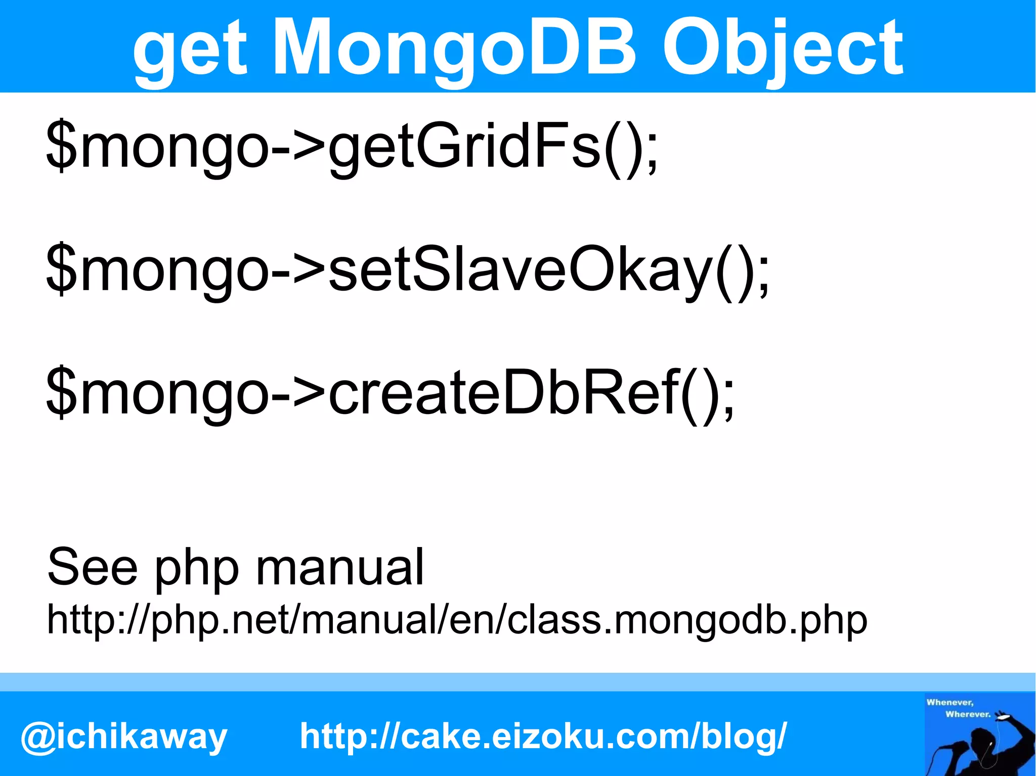 get MongoDB Object
 $mongo->getGridFs();
 $mongo->setSlaveOkay();
 $mongo->createDbRef();

 See php manual
 http://php.net/manual/en/class.mongodb.php

@ichikaway   http://cake.eizoku.com/blog/
 