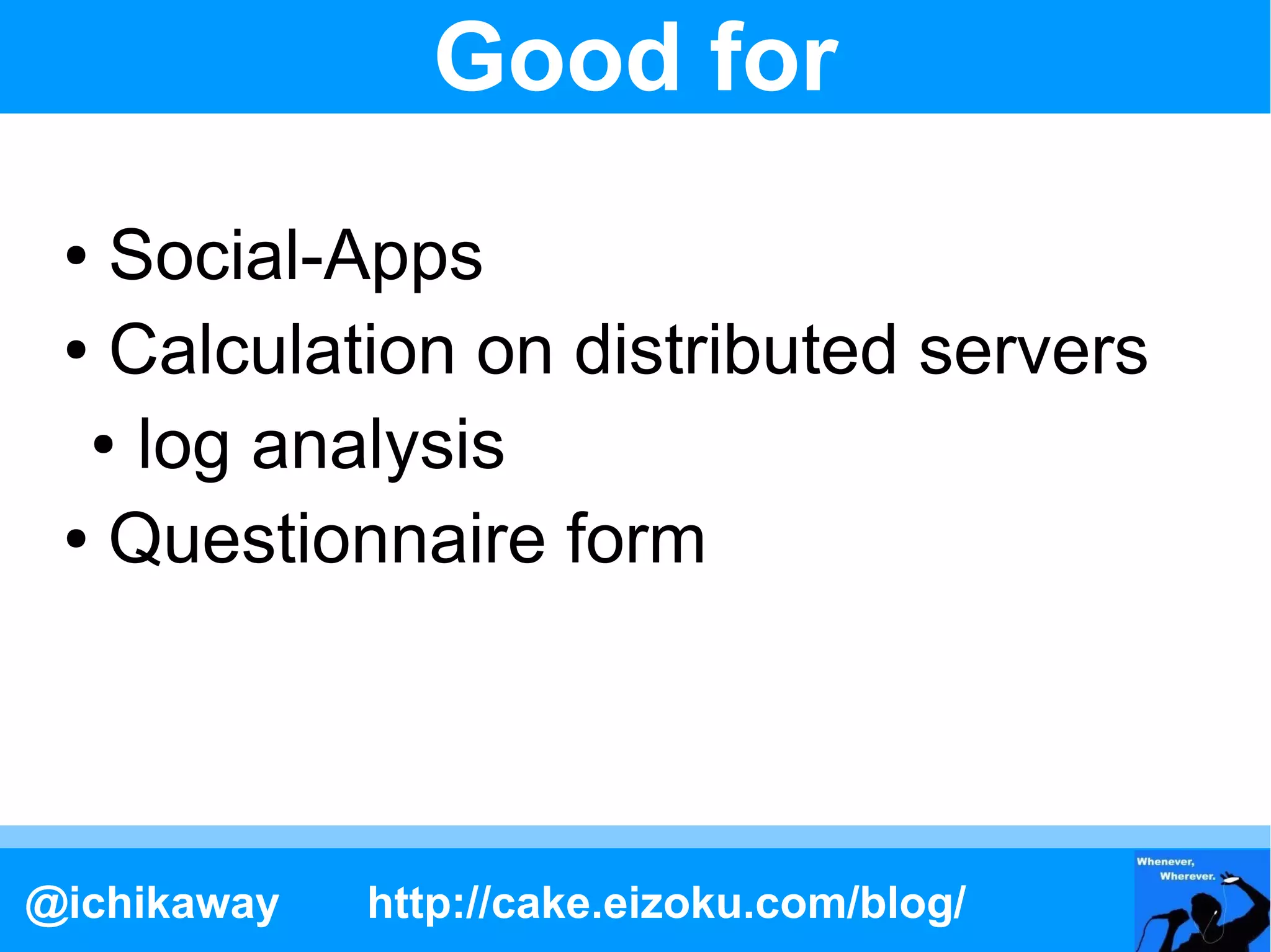 Good for
 ● Social-Apps
 ● Calculation on distributed servers

  ● log analysis

 ● Questionnaire form




@ichikaway   http://cake.eizoku.com/blog/
 