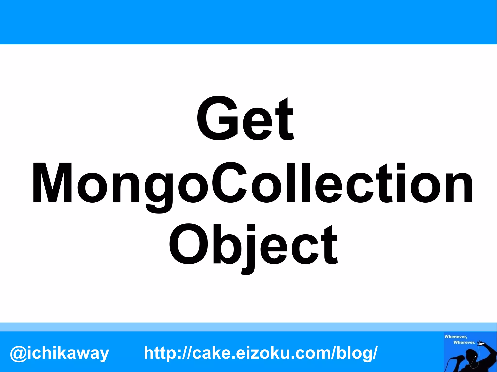 Get
 MongoCollection
     Object
@ichikaway   http://cake.eizoku.com/blog/
 