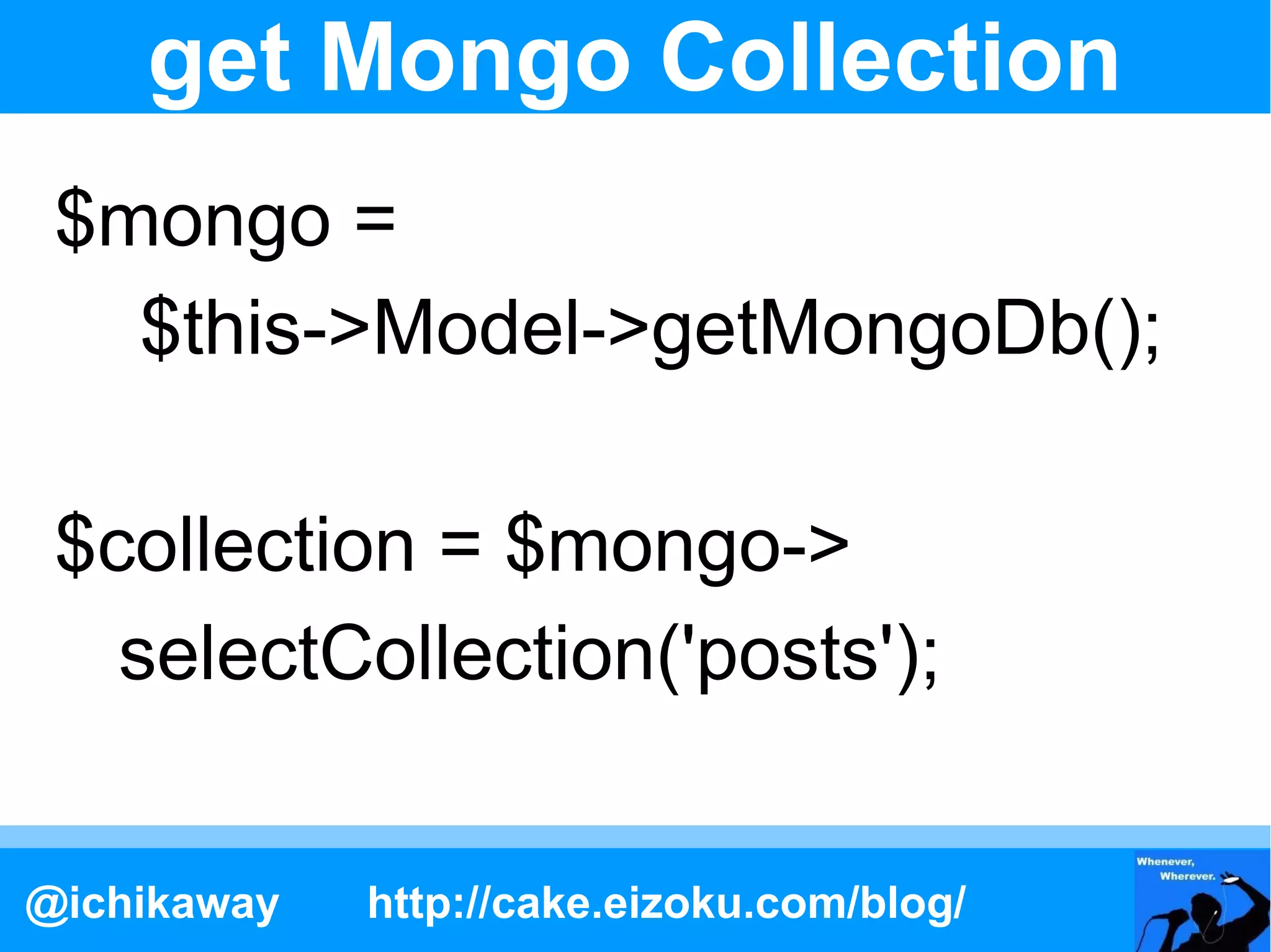 get Mongo Collection
 $mongo =
   $this->Model->getMongoDb();

 $collection = $mongo->
   selectCollection('posts');


@ichikaway   http://cake.eizoku.com/blog/
 