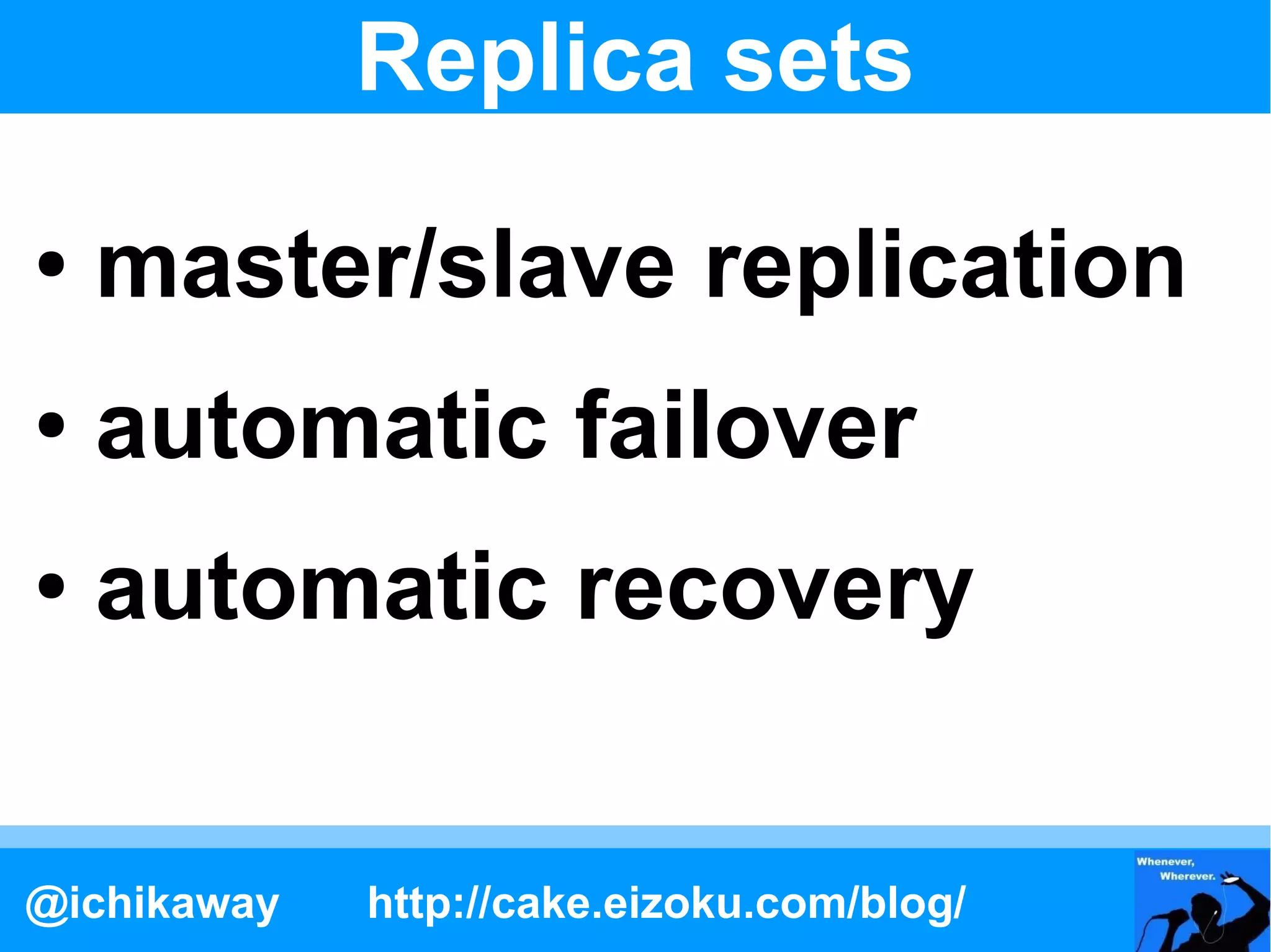 Replica sets
●   master/slave replication
●   automatic failover
●   automatic recovery


@ichikaway   http://cake.eizoku.com/blog/
 